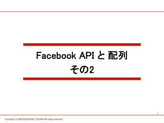 1 
Facebook API と 配列 
Copyright (c) 株式会社HEART QUAKE All rights reserved . 
その2 
 