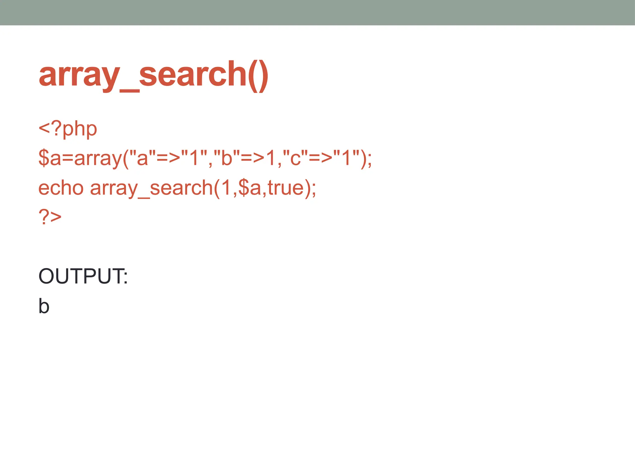 array_search()
<?php
$a=array("a"=>"1","b"=>1,"c"=>"1");
echo array_search(1,$a,true);
?>
OUTPUT:
b
 