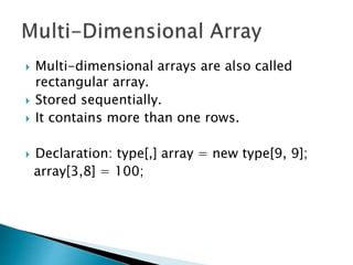  Multi-dimensional arrays are also called
rectangular array.
 Stored sequentially.
 It contains more than one rows.
 Declaration: type[,] array = new type[9, 9];
array[3,8] = 100;
 