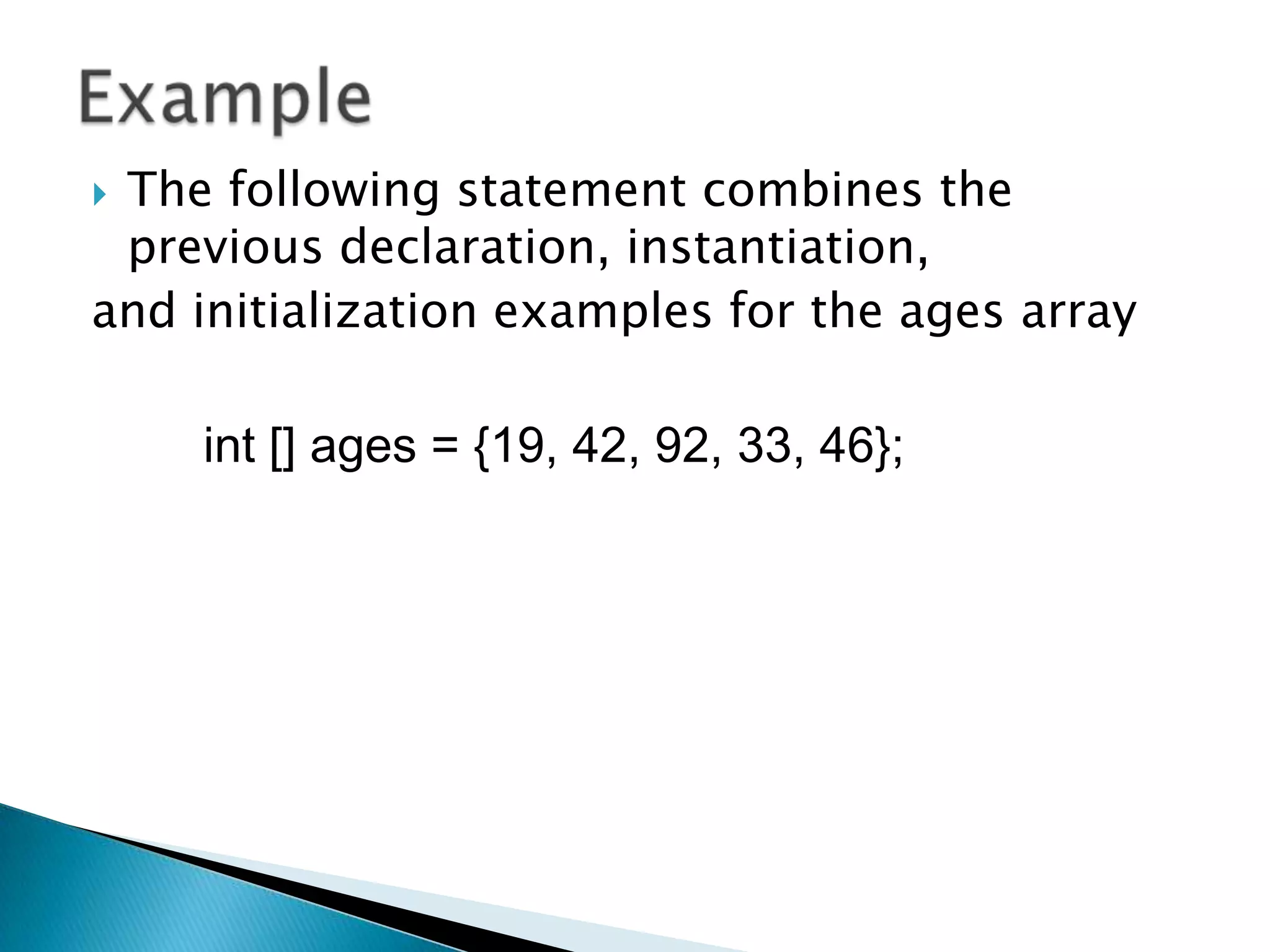 The following statement combines the
previous declaration, instantiation,
and initialization examples for the ages array


int [] ages = {19, 42, 92, 33, 46};

 