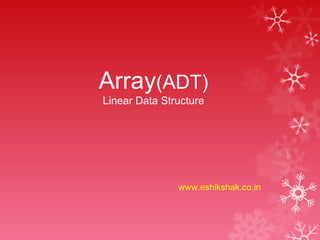 Array(ADT)
Linear Data Structure




               www.eshikshak.co.in
 