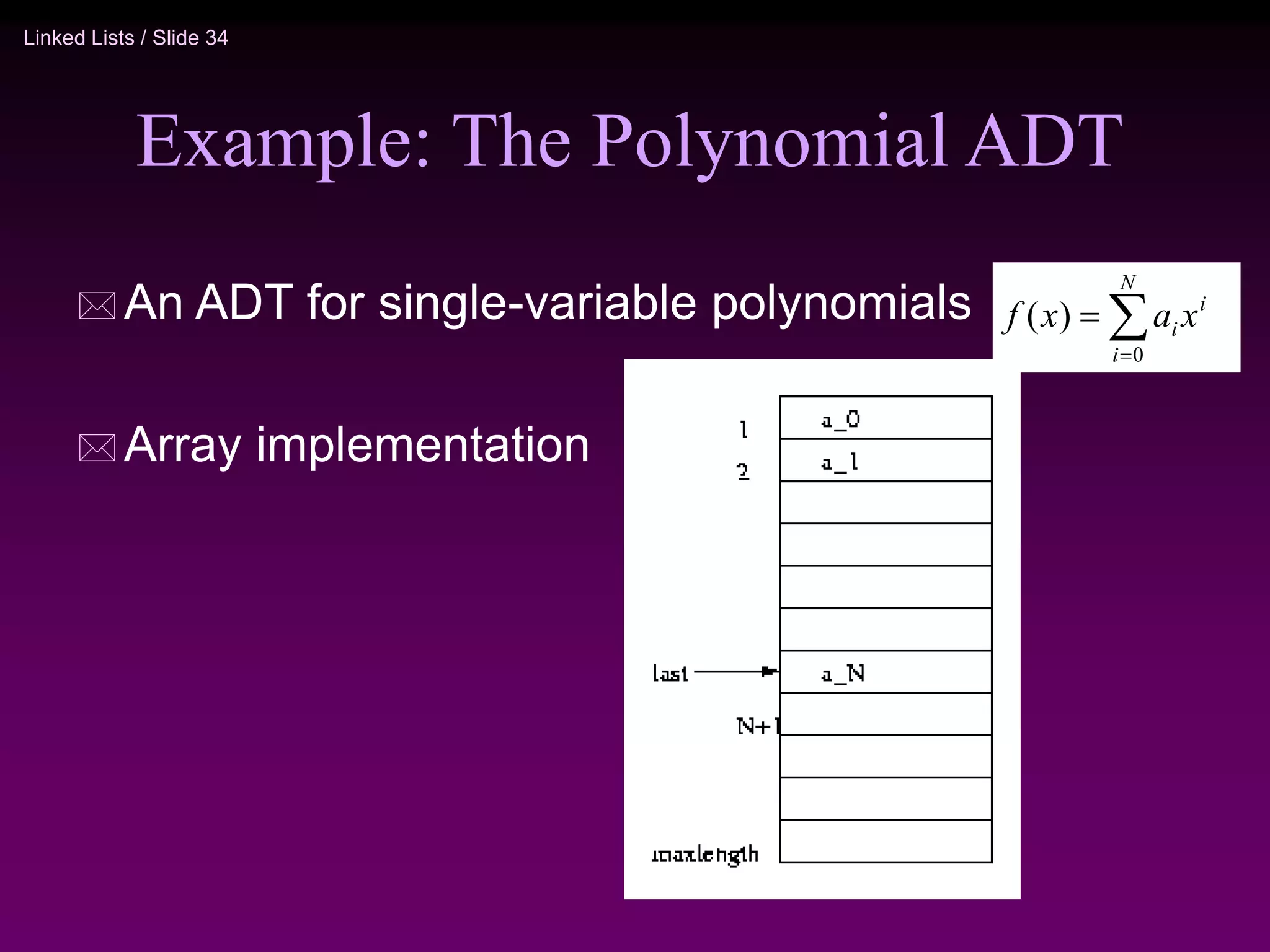Linked Lists / Slide 34 Example: The Polynomial ADT  An ADT for single-variable polynomials  Array implementation    N i i i x a x f 0 ) ( 