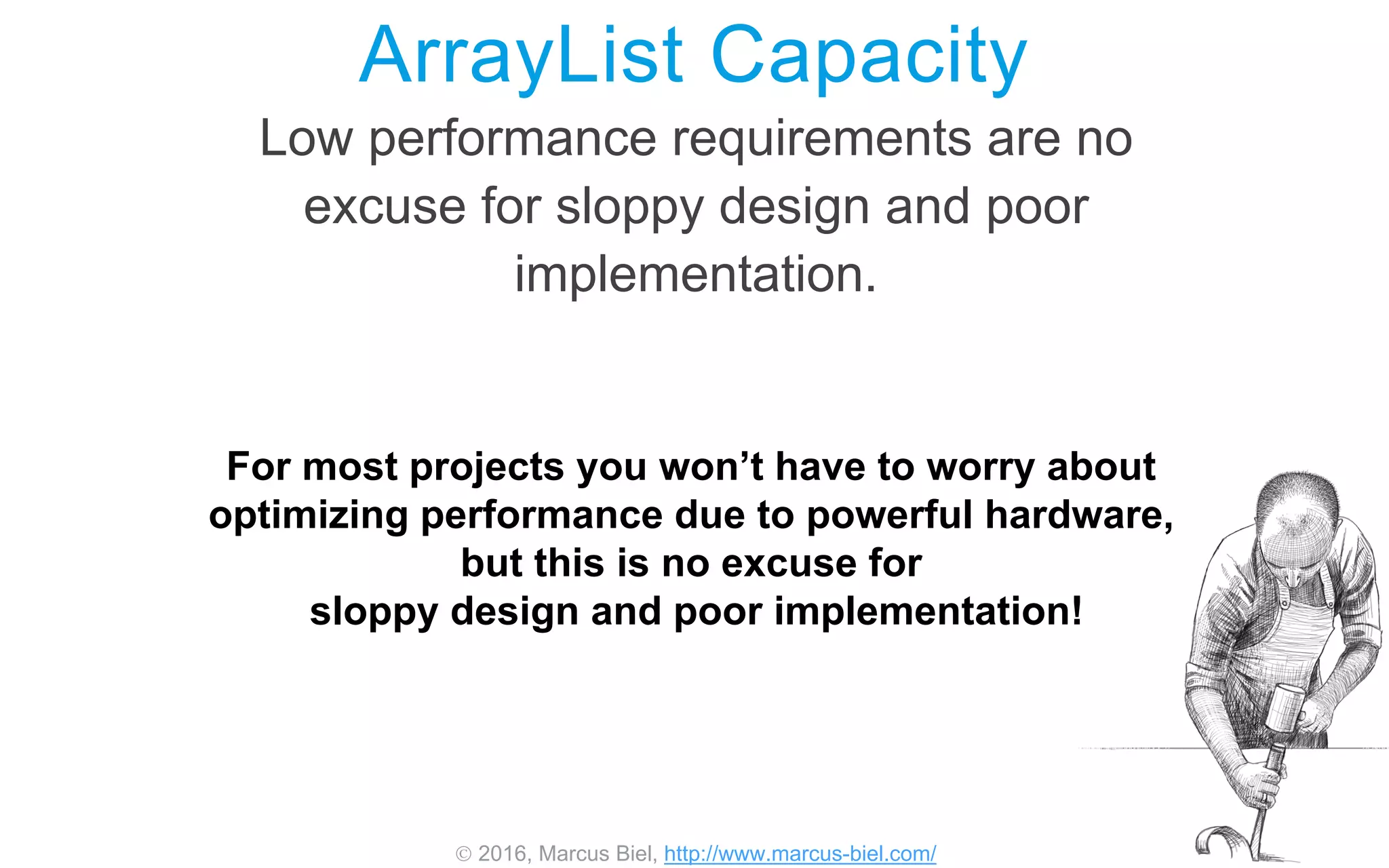  2016, Marcus Biel, http://www.marcus-biel.com/
ArrayList Capacity
Low performance requirements are no
excuse for sloppy design and poor
implementation.
For most projects you won’t have to worry about
optimizing performance due to powerful hardware,
but this is no excuse for
sloppy design and poor implementation!
 