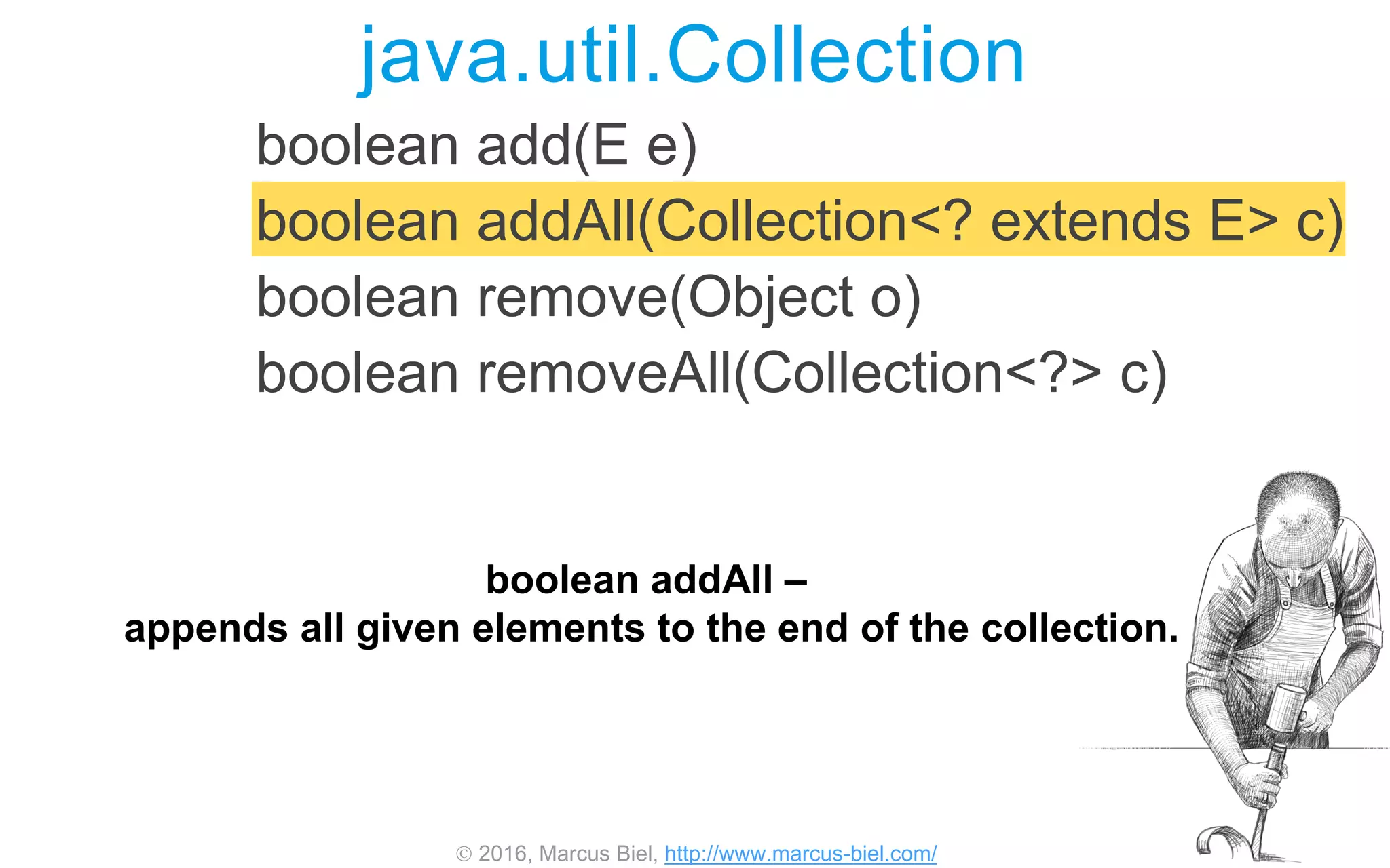  2016, Marcus Biel, http://www.marcus-biel.com/
boolean add(E e)
boolean addAll(Collection<? extends E> c)
boolean remove(Object o)
boolean removeAll(Collection<?> c)
java.util.Collection
boolean addAll –
appends all given elements to the end of the collection.
 