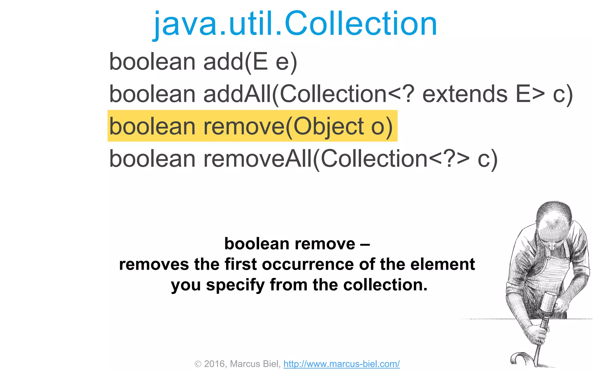  2016, Marcus Biel, http://www.marcus-biel.com/
boolean add(E e)
boolean addAll(Collection<? extends E> c)
boolean remove(Object o)
boolean removeAll(Collection<?> c)
java.util.Collection
boolean remove –
removes the first occurrence of the element
you specify from the collection.
 