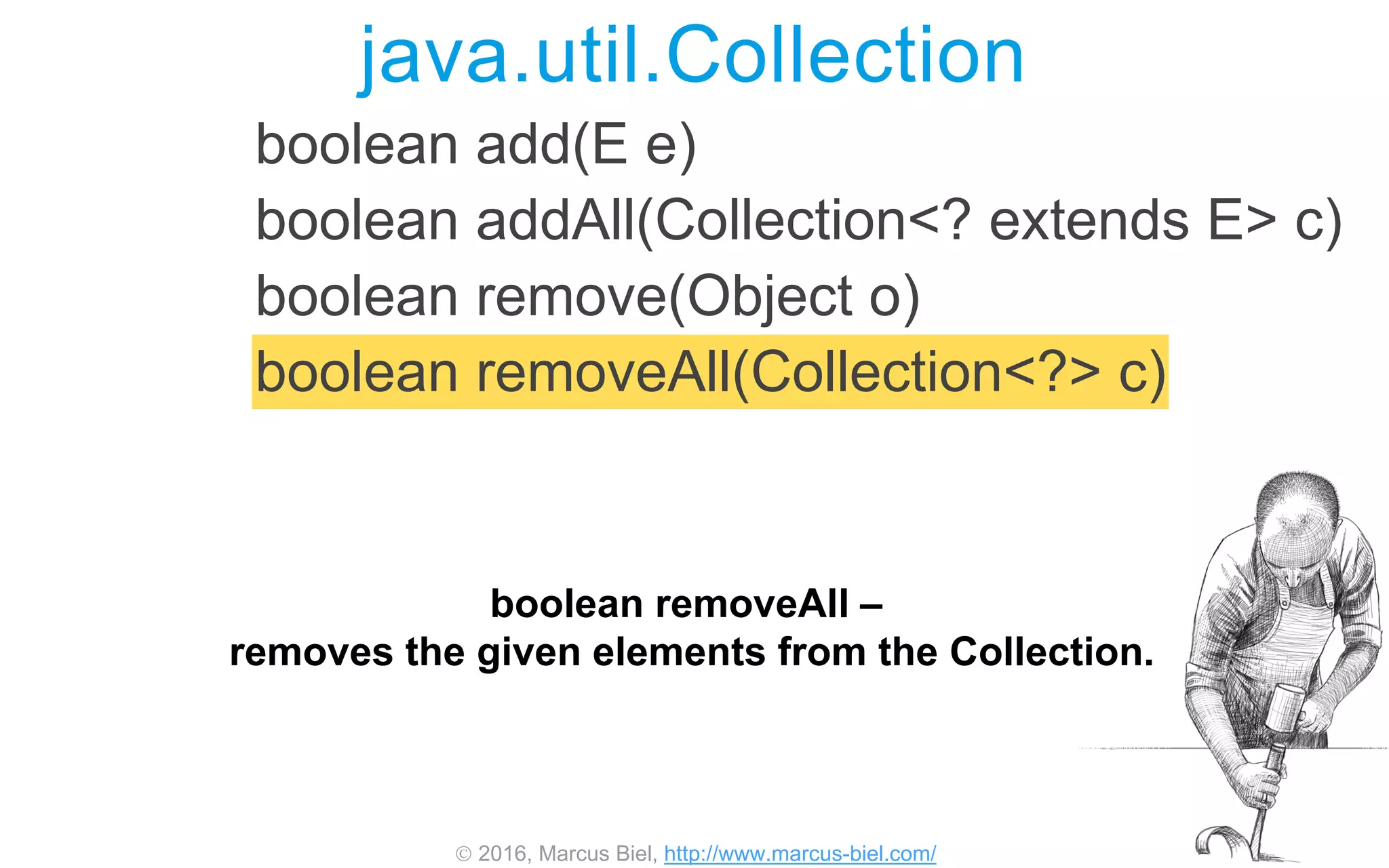  2016, Marcus Biel, http://www.marcus-biel.com/
java.util.Collection
boolean add(E e)
boolean addAll(Collection<? extends E> c)
boolean remove(Object o)
boolean removeAll(Collection<?> c)
boolean removeAll –
removes the given elements from the Collection.
 