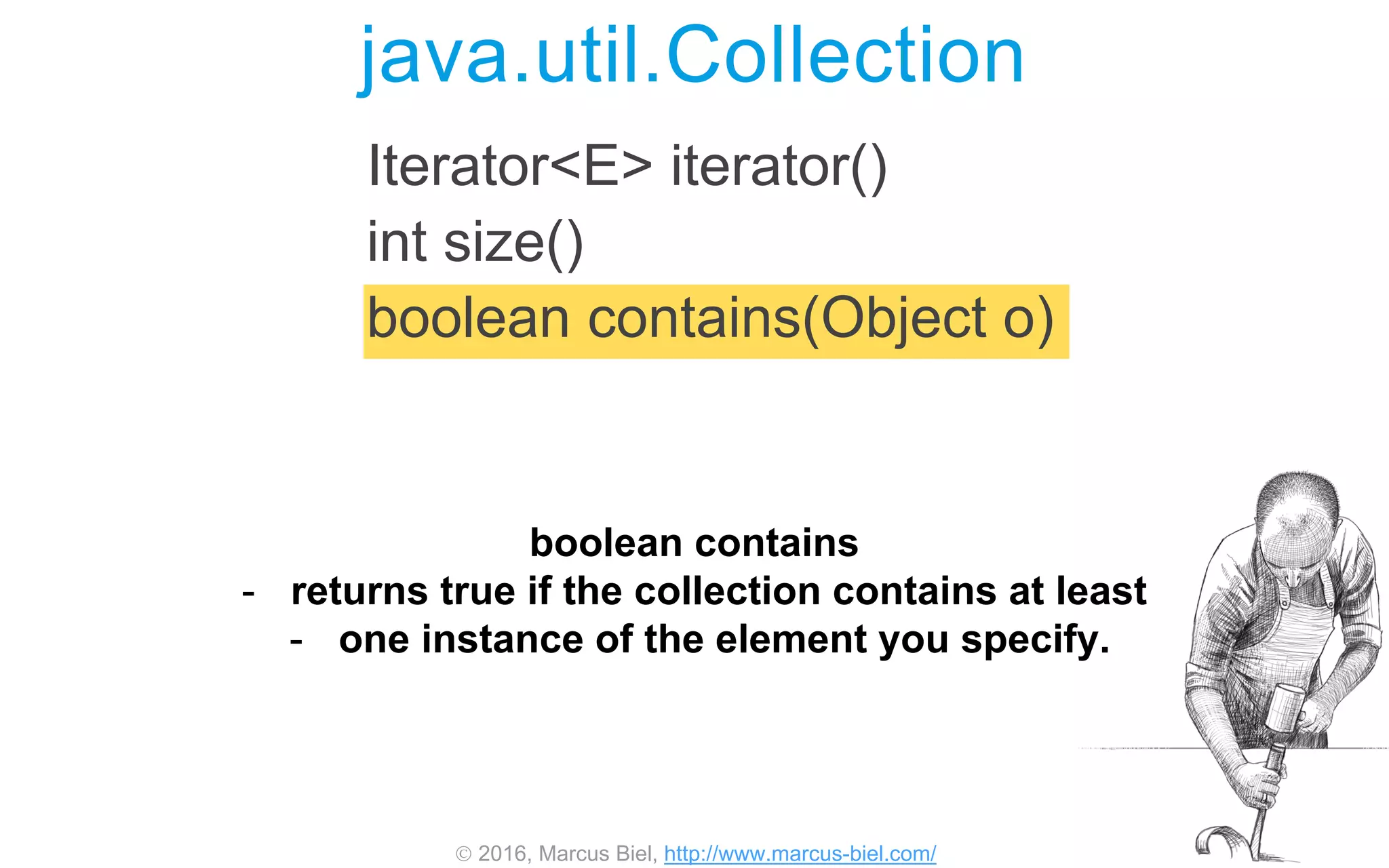  2016, Marcus Biel, http://www.marcus-biel.com/
Iterator<E> iterator()
int size()
boolean contains(Object o)
java.util.Collection
boolean contains
- returns true if the collection contains at least
- one instance of the element you specify.
 