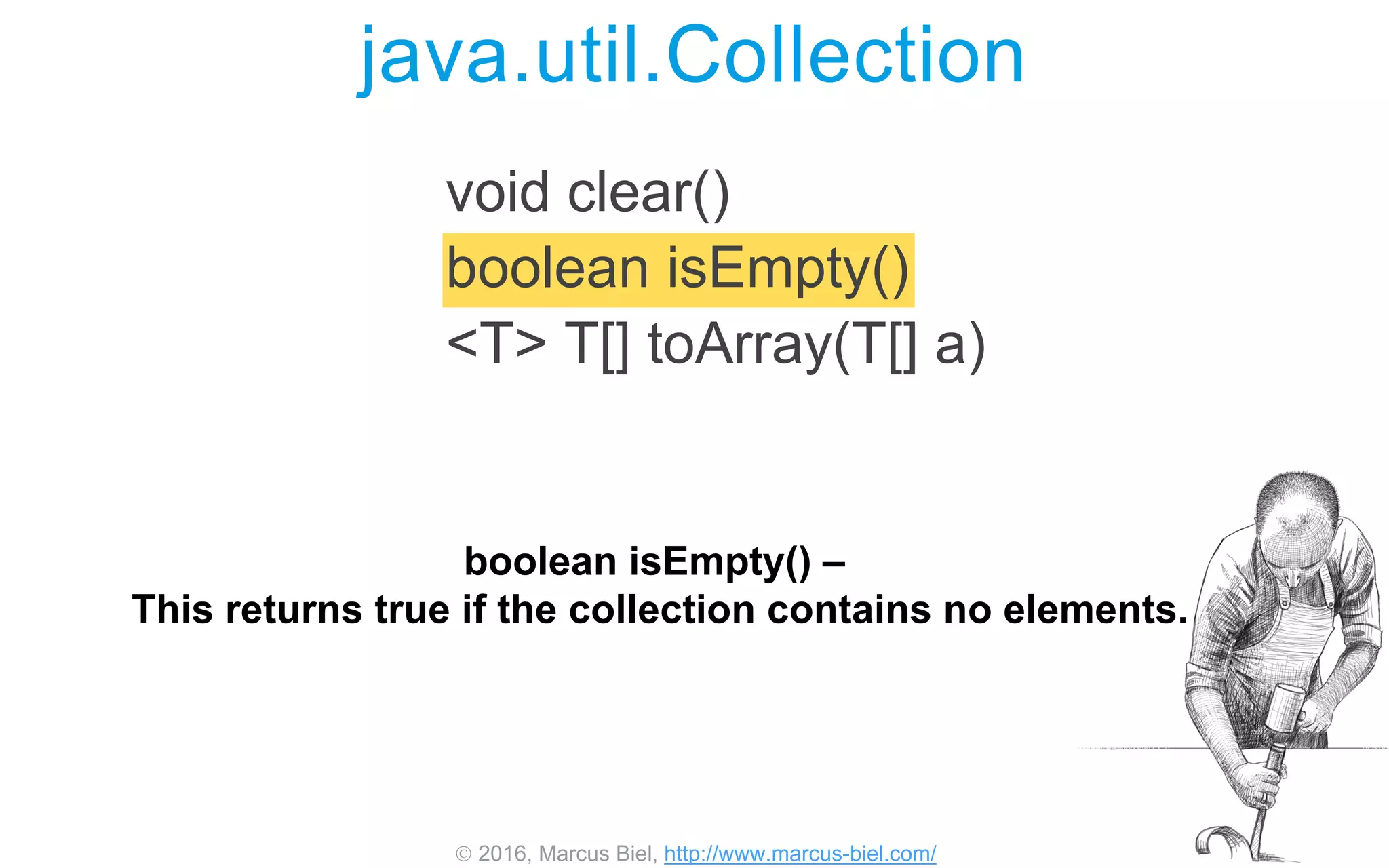  2016, Marcus Biel, http://www.marcus-biel.com/
void clear()
boolean isEmpty()
<T> T[] toArray(T[] a)
java.util.Collection
boolean isEmpty() –
This returns true if the collection contains no elements.
 