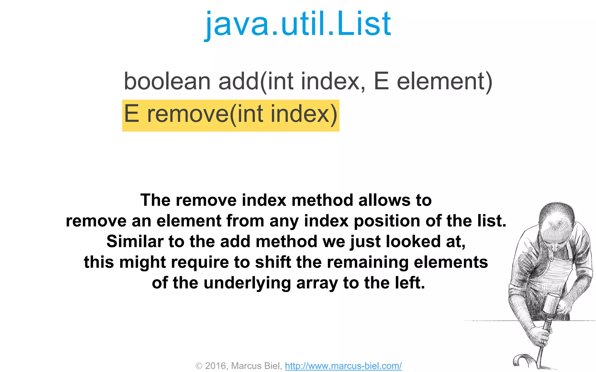  2016, Marcus Biel, http://www.marcus-biel.com/
java.util.List
boolean add(int index, E element)
E remove(int index)
The remove index method allows to
remove an element from any index position of the list.
Similar to the add method we just looked at,
this might require to shift the remaining elements
of the underlying array to the left.
 