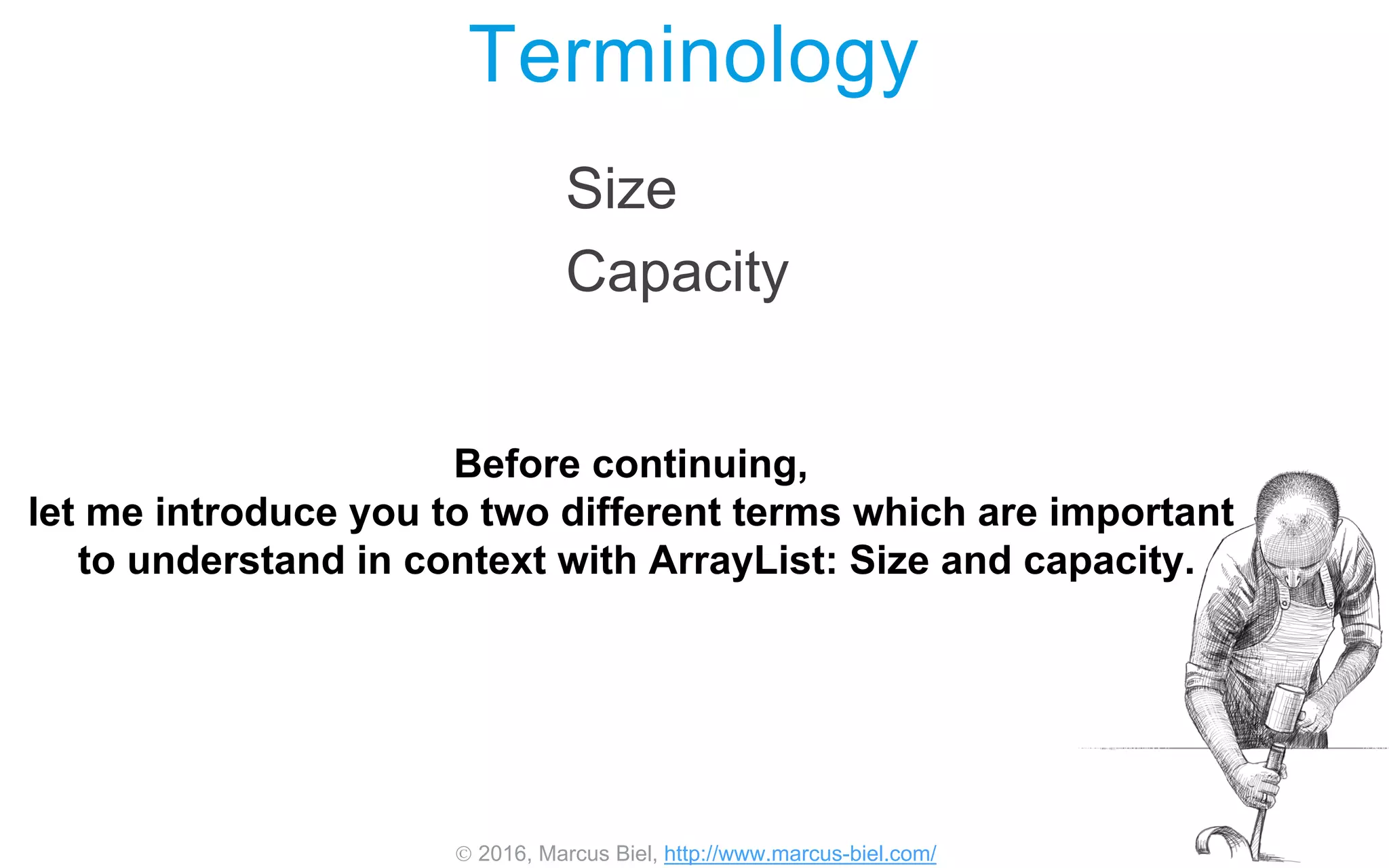  2016, Marcus Biel, http://www.marcus-biel.com/
Size
Capacity
Terminology
Before continuing,
let me introduce you to two different terms which are important
to understand in context with ArrayList: Size and capacity.
 