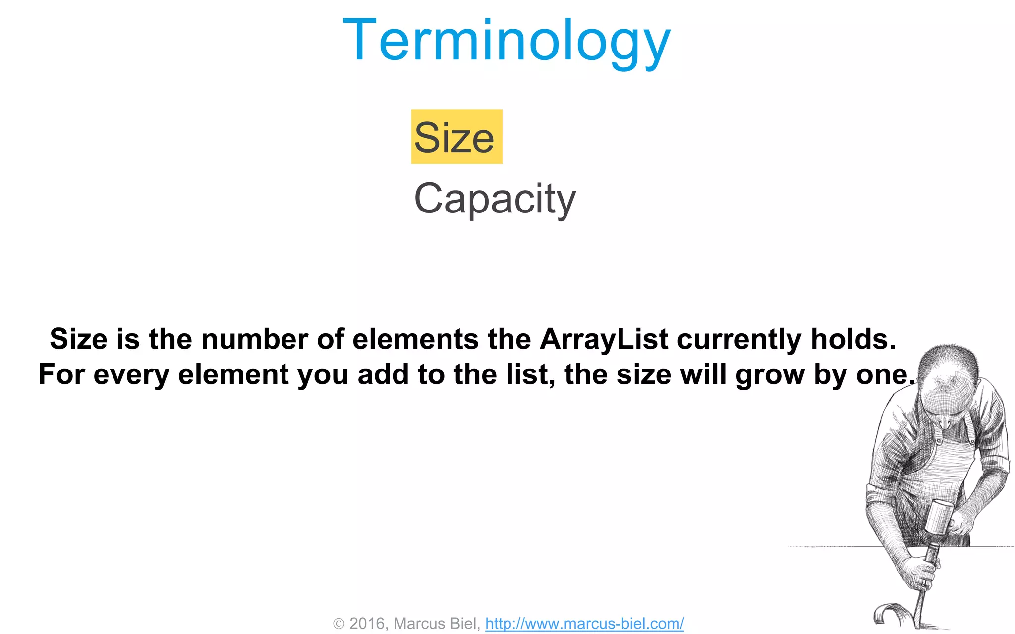  2016, Marcus Biel, http://www.marcus-biel.com/
Size
Capacity
Terminology
Size is the number of elements the ArrayList currently holds.
For every element you add to the list, the size will grow by one.
 