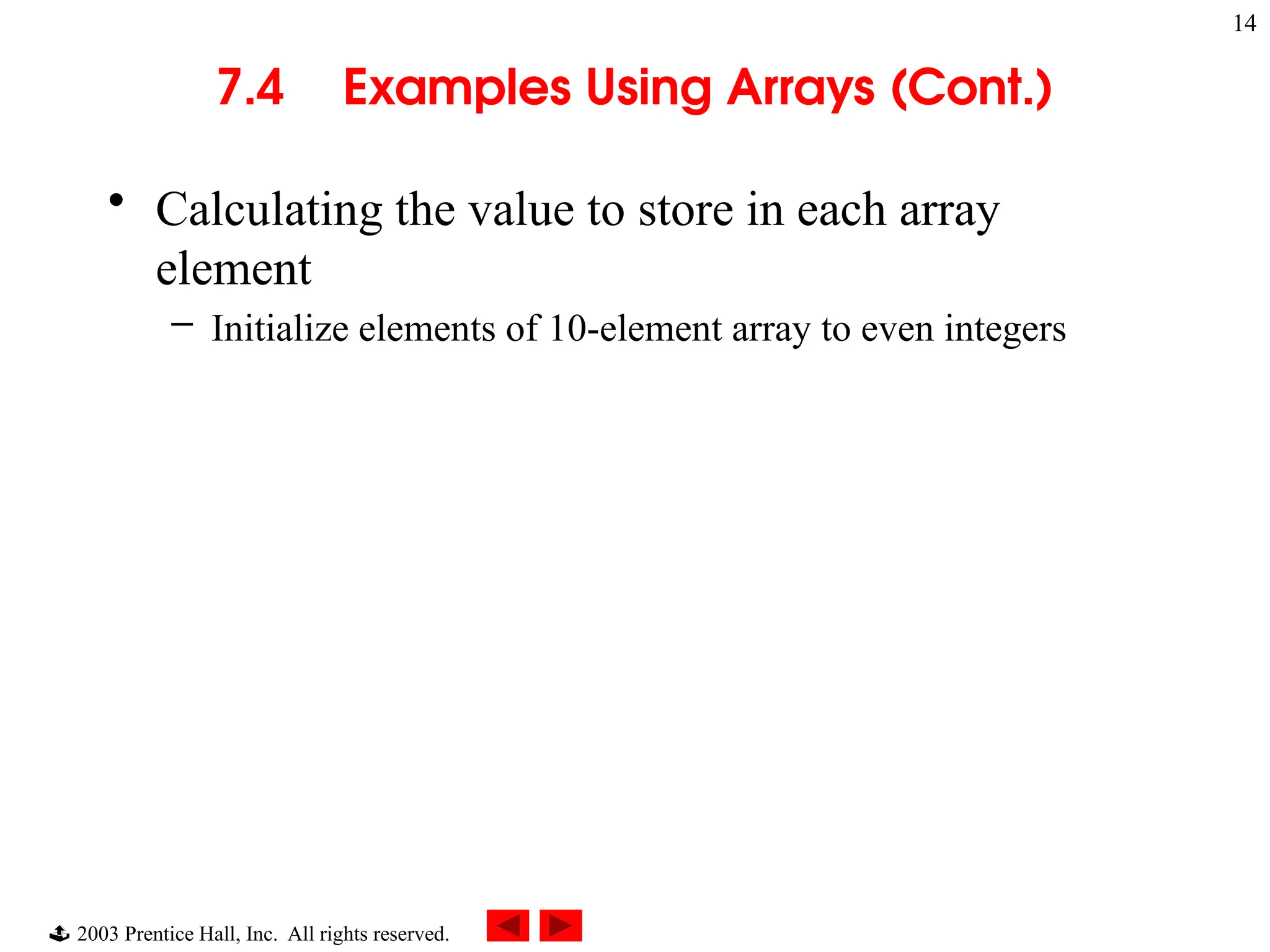  2003 Prentice Hall, Inc. All rights reserved.
14
7.4 Examples Using Arrays (Cont.)
• Calculating the value to store in each array
element
– Initialize elements of 10-element array to even integers
 
