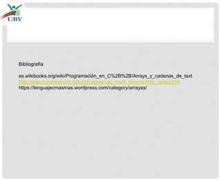 Bibliografía
es.wikibooks.org/wiki/Programación_en_C%2B%2B/Arrays_y_cadenas_de_text
http://www.tutorialspoint.com/cplusplus/cpp_multi_dimensional_arrays.htm
https://lenguajecmasmas.wordpress.com/category/arrayas/
 