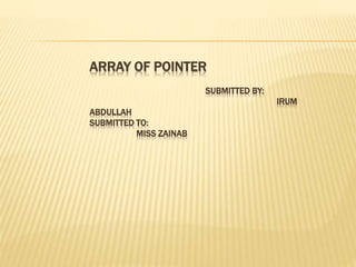 ARRAY OF POINTER
SUBMITTED BY:
IRUM
ABDULLAH
SUBMITTED TO:
MISS ZAINAB
 