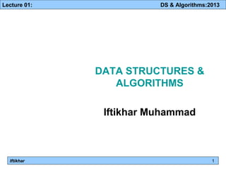 Lecture 01: DS & Algorithms:2013 
DATA STRUCTURES & 
ALGORITHMS 
Iftikhar Muhammad 
1 
Iftikhar 1 
 