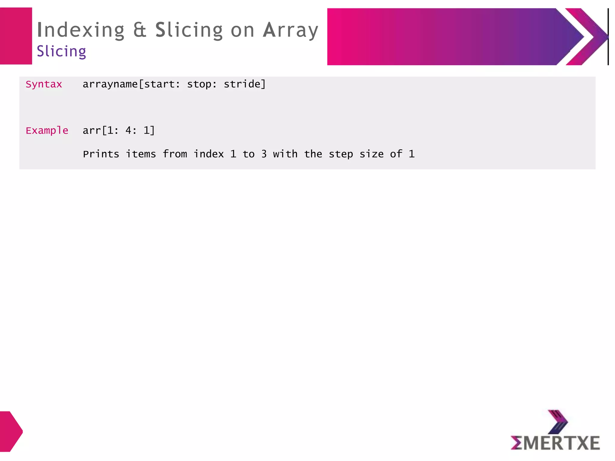 Indexing & Slicing on Array
Slicing
Syntax arrayname[start: stop: stride]
Example arr[1: 4: 1]
Prints items from index 1 to 3 with the step size of 1
 
