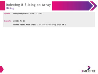Indexing & Slicing on Array
Slicing
Syntax arrayname[start: stop: stride]
Example arr[1: 4: 1]
Prints items from index 1 to 3 with the step size of 1
 