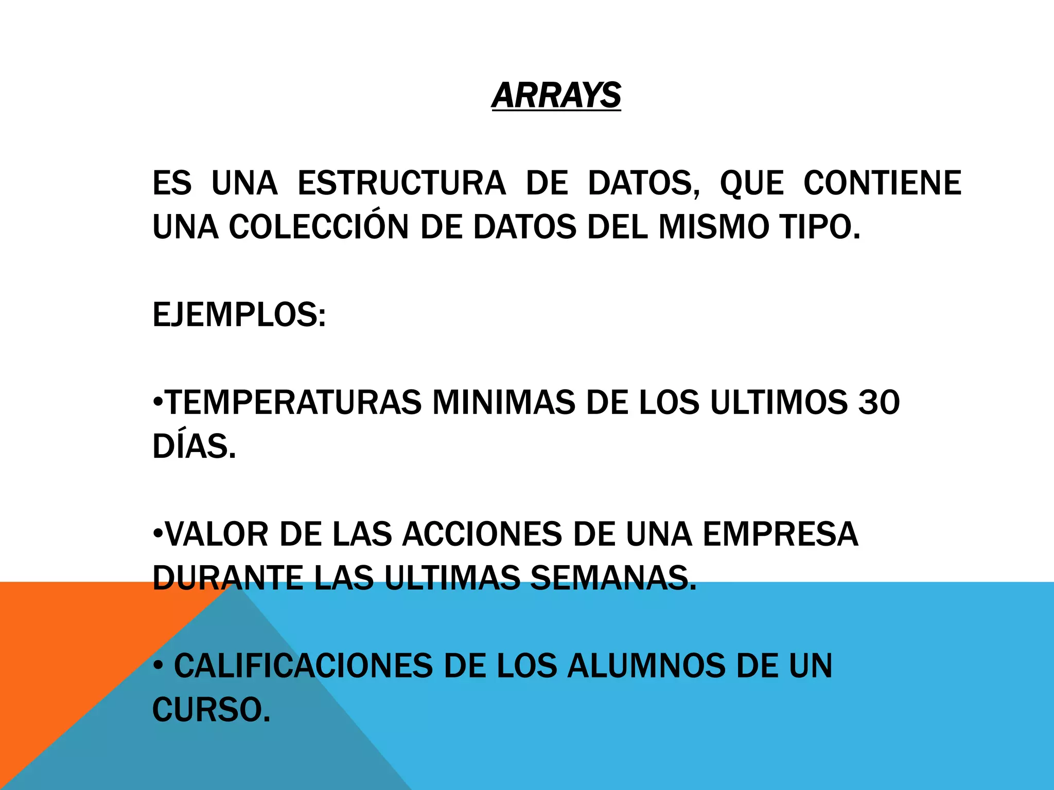 ArraysEs una estructura de datos, que contiene una colección de datos del mismo tipo.Ejemplos:Temperaturas minimas de los ultimos 30 días.