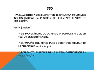  A LOS ELEMENTOS DEL ARRAY SE ACCEDERÁ A TRAVES DE LA POSICION QUE OCUPA DENTRO DEL CONJUNTO DE ELEMENTOS (INICIANDO DESDE LA POSICION 0). LOS ARRAYS UNIDIMENSIONALES SE CONOCEN COMO VECTORES.