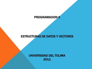 PROGRAMACION IIEstructuras de Datos y Vectoresuniversidad del Tolima2011 