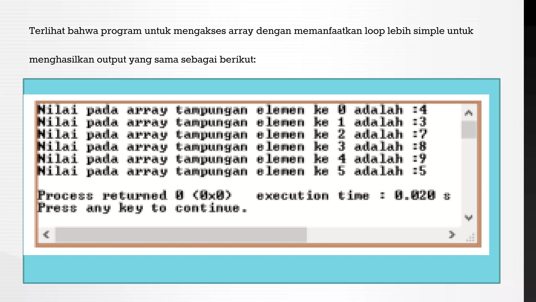 Terlihat bahwa program untuk mengakses array dengan memanfaatkan loop lebih simple untuk
menghasilkan output yang sama sebagai berikut:
 