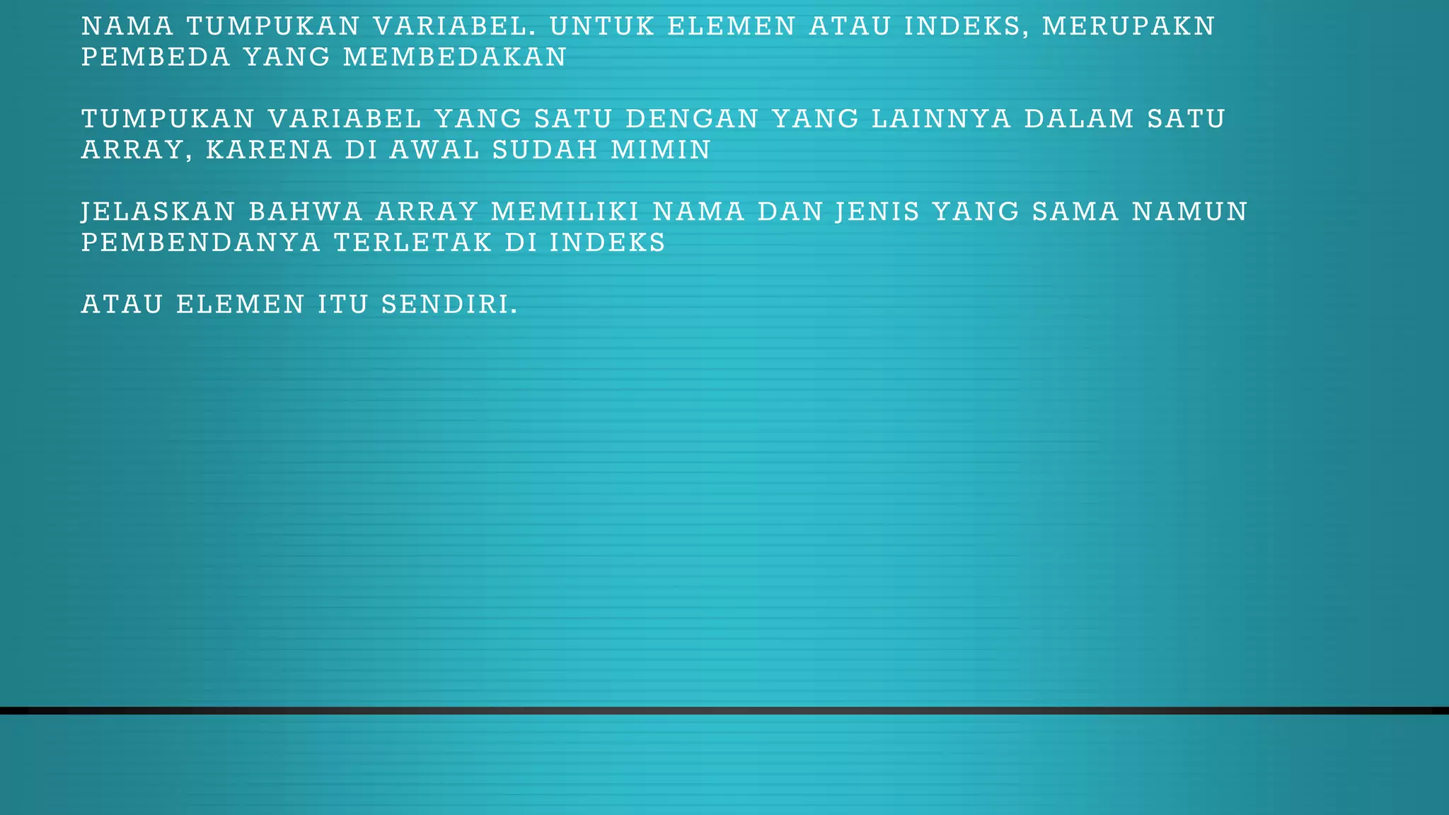 NAMA TUMPUKAN VARIABEL. UNTUK ELEMEN ATAU INDEKS, MERUPAKN
PEMBEDA YANG MEMBEDAKAN
TUMPUKAN VARIABEL YANG SATU DENGAN YANG LAINNYA DALAM SATU
ARRAY, KARENA DI AWAL SUDAH MIMIN
JELASKAN BAHWA ARRAY MEMILIKI NAMA DAN JENIS YANG SAMA NAMUN
PEMBENDANYA TERLETAK DI INDEKS
ATAU ELEMEN ITU SENDIRI.
 