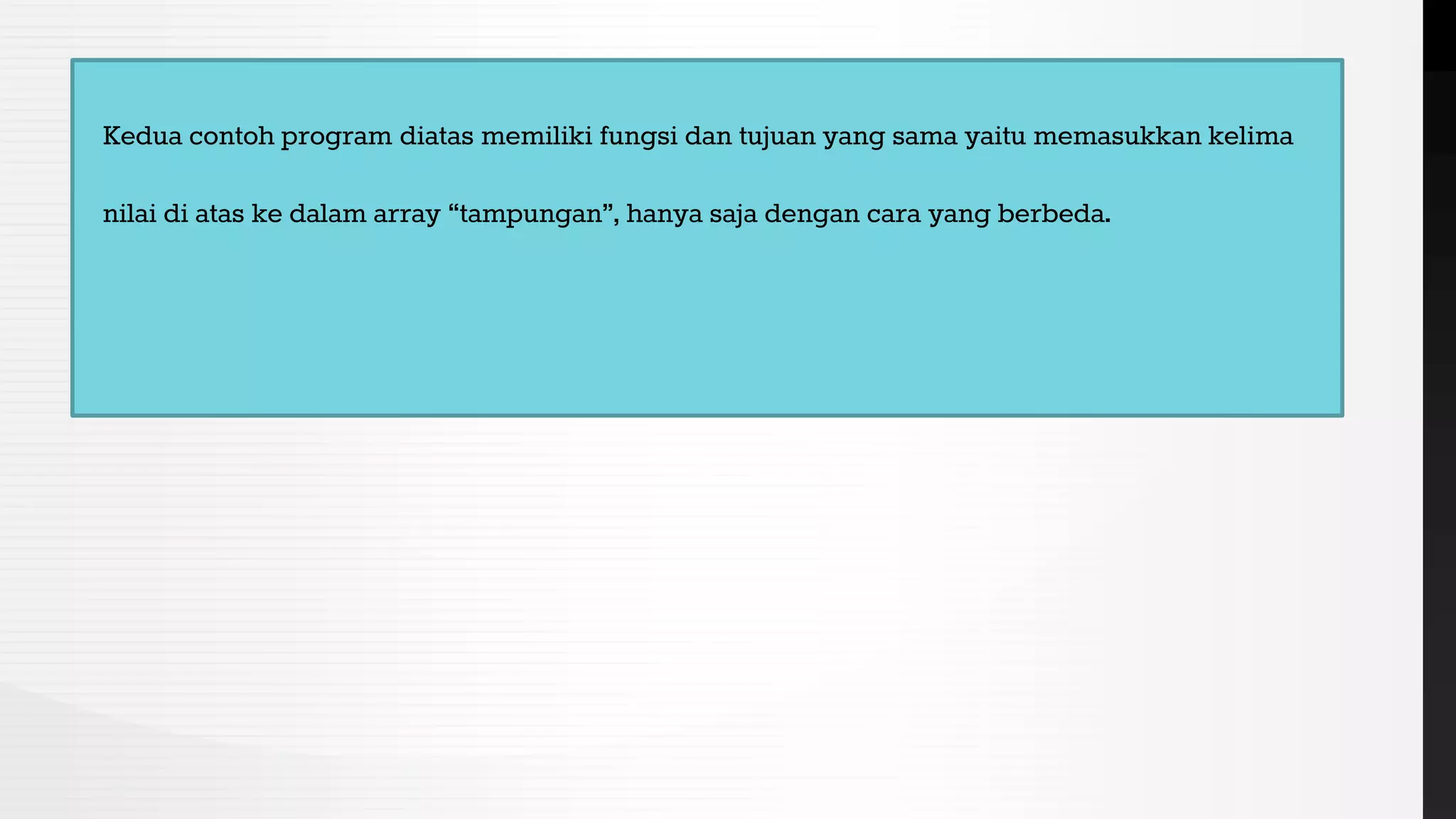 Kedua contoh program diatas memiliki fungsi dan tujuan yang sama yaitu memasukkan kelima
nilai di atas ke dalam array “tampungan”, hanya saja dengan cara yang berbeda.
 