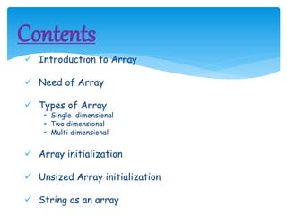  Introduction to Array
 Need of Array
 Types of Array
 Single dimensional
 Two dimensional
 Multi dimensional
 Array initialization
 Unsized Array initialization
 String as an array
Contents
 