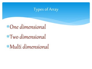 One dimensional
Two dimensional
Multi dimensional
Types ofArray
 