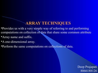 ARRAY TECHNIQUES
Provides us with a very simple way of referring to and performing
computations on collection of data that share some common attribute
Array name and suffix.
A one-dimensional array.
Perform the same computations on collections of data.
Deep Prajapati
8866188126
 