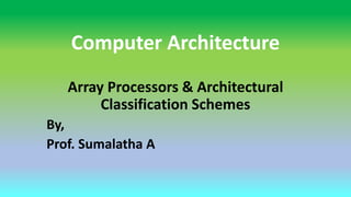 Computer Architecture
Array Processors & Architectural
Classification Schemes
By,
Prof. Sumalatha A
 