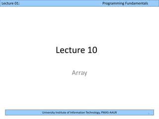 University Institute of Information Technology, PMAS-AAUR
Lecture 10: Programming FundamentalsLecture 01: Programming Fundamentals
Lecture 10
Array
1
 