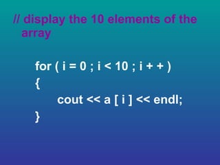 // display the 10 elements of the array for ( i = 0 ; i < 10 ; i + + ) { cout << a [ i ] << endl; } 