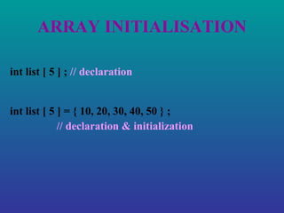 ARRAY INITIALISATION int list [ 5 ] ;  // declaration int list [ 5 ] = { 10, 20, 30, 40, 50 } ;  // declaration & initialization 