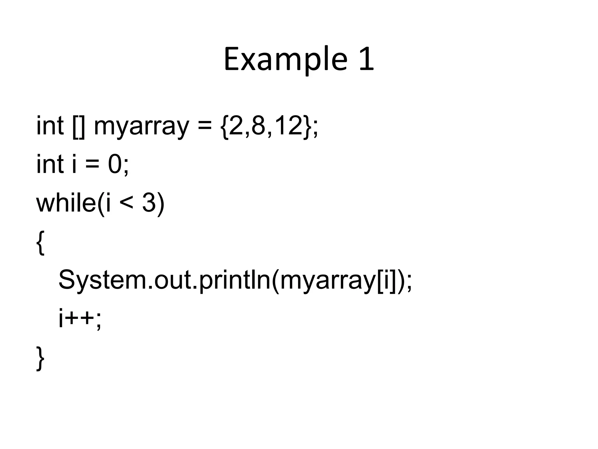 Example 1 int [] myarray = {2,8,12}; int i = 0; while(i < 3) { System.out.println(myarray[i]); i++; } 