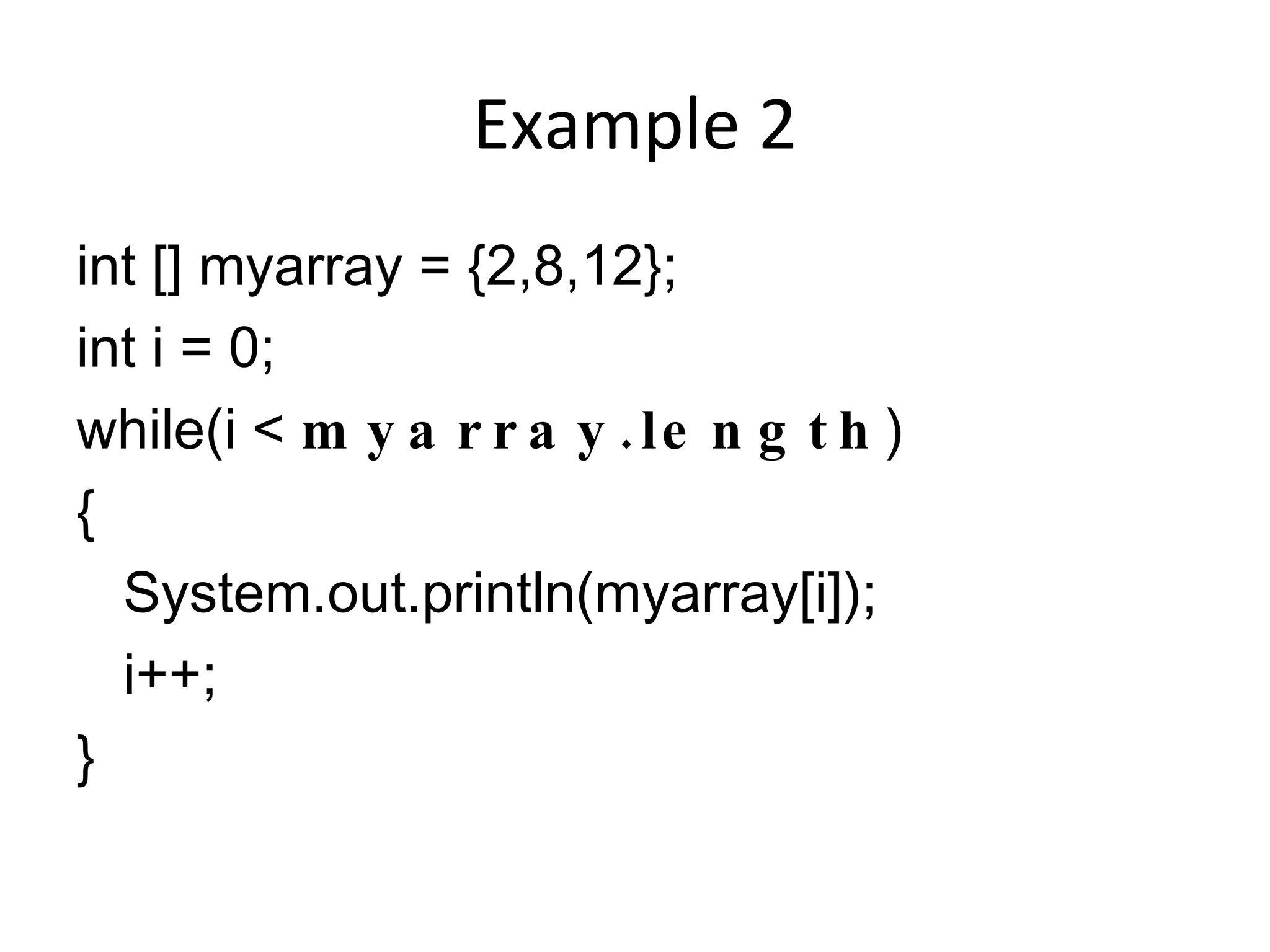 Example 2 int [] myarray = {2,8,12}; int i = 0; while(i < myarray.length ) { System.out.println(myarray[i]); i++; } 