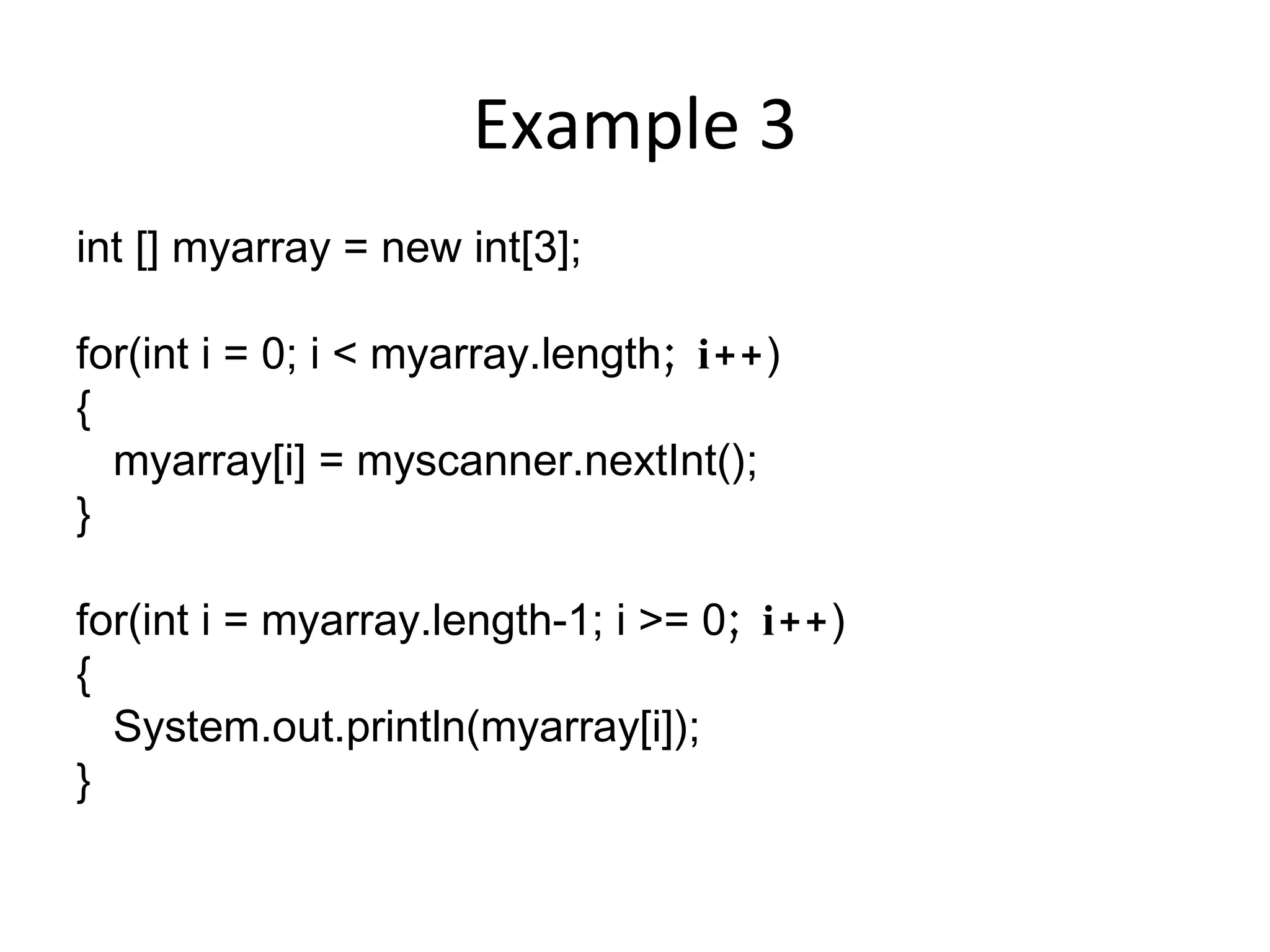 Example 3 int [] myarray = new int[3]; for(int i = 0; i < myarray.length ; i++ ) { myarray[i] = myscanner.nextInt(); } for(int i = myarray.length-1; i >= 0 ; i++ ) { System.out.println(myarray[i]); } 