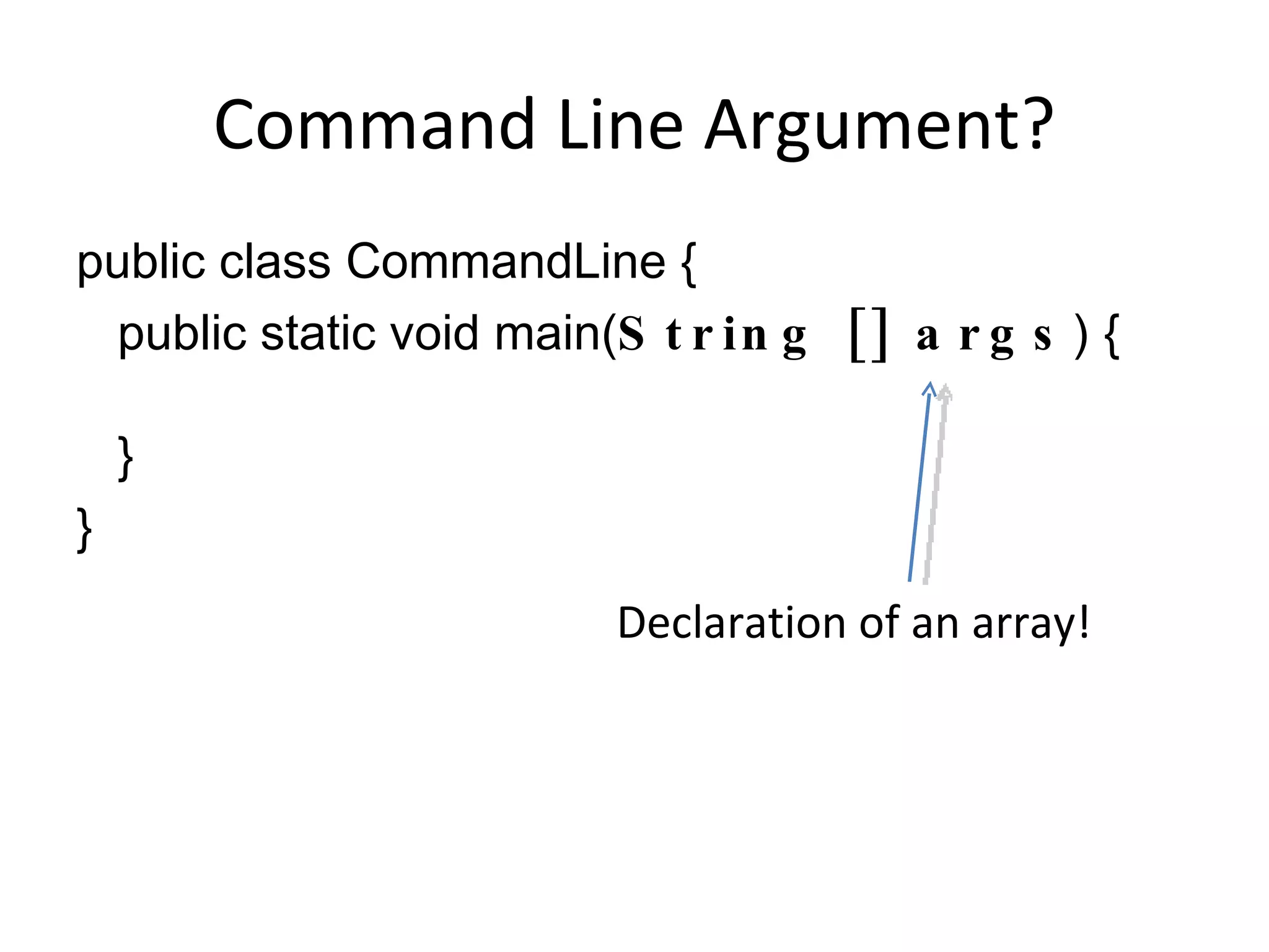 Command Line Argument? public class CommandLine { public static void main( String [] args ) { } } Declaration of an array! 