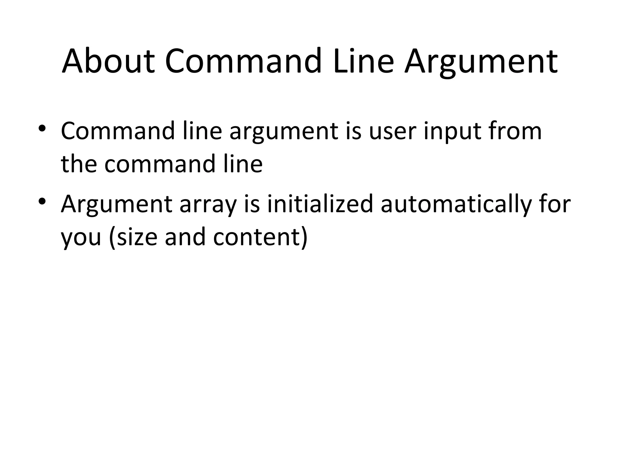 About Command Line Argument Command line argument is user input from the command line Argument array is initialized automatically for you (size and content) 
