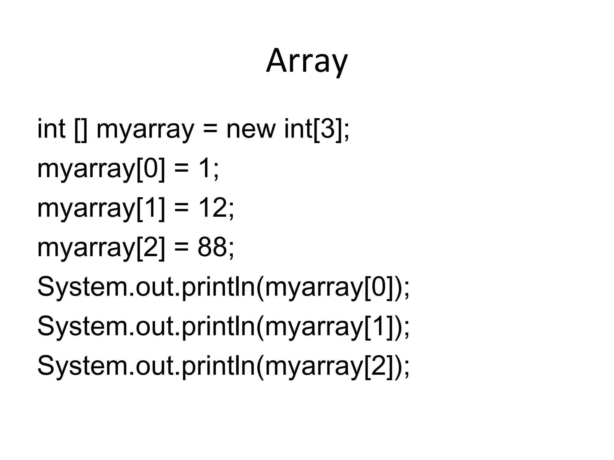 Array int [] myarray = new int[3]; myarray[0] = 1; myarray[1] = 12; myarray[2] = 88; System.out.println(myarray[0]); System.out.println(myarray[1]); System.out.println(myarray[2]); 