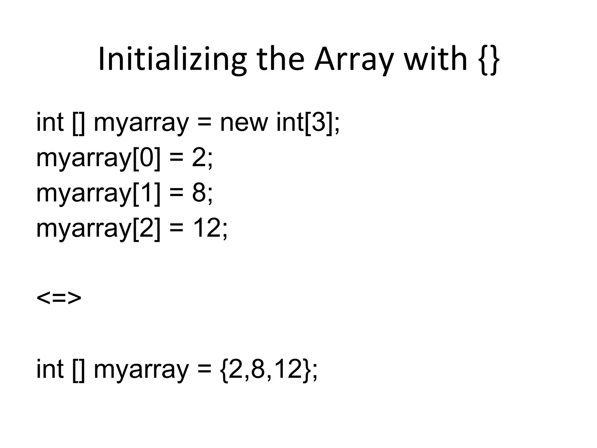Initializing the Array with {} int [] myarray = new int[3]; myarray[0] = 2; myarray[1] = 8; myarray[2] = 12; <=> int [] myarray = {2,8,12}; 