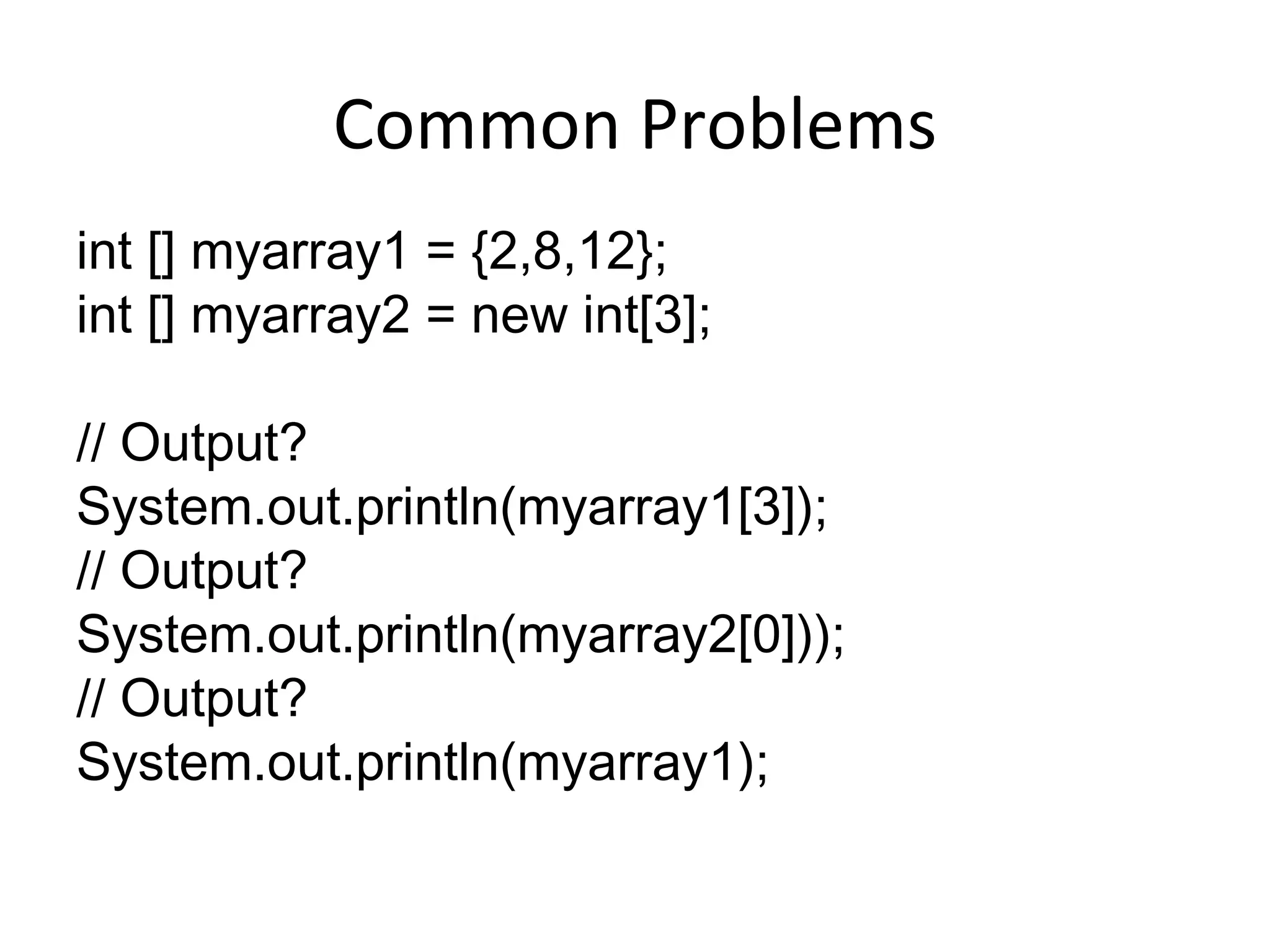 Common Problems int [] myarray1 = {2,8,12}; int [] myarray2 = new int[3]; // Output? System.out.println(myarray1[3]); // Output? System.out.println(myarray2[0])); // Output? System.out.println(myarray1); 