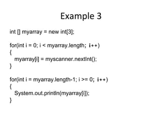 Example 3 int [] myarray = new int[3]; for(int i = 0; i < myarray.length ; i++ ) { myarray[i] = myscanner.nextInt(); } for(int i = myarray.length-1; i >= 0 ; i++ ) { System.out.println(myarray[i]); } 