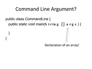 Command Line Argument? public class CommandLine { public static void main( String [] args ) { } } Declaration of an array! 