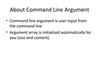 About Command Line Argument Command line argument is user input from the command line Argument array is initialized automatically for you (size and content) 