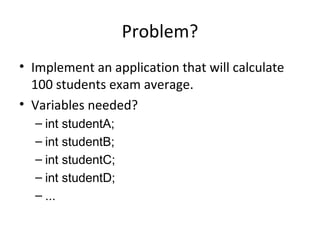 Problem? Implement an application that will calculate 100 students exam average. Variables needed? int studentA; int studentB; int studentC; int studentD; ... 