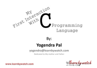 C             Programming
                       Language
               By:
    Yogendra Pal
yogendra@learnbywatch.com
  Dedicated to My mother and Father
 
