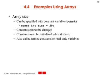 4.4 Examples Using Arrays Array size Can be specified with constant variable ( const ) const int size = 20; Constants cannot be changed Constants must be initialized when declared Also called named constants or read-only variables 