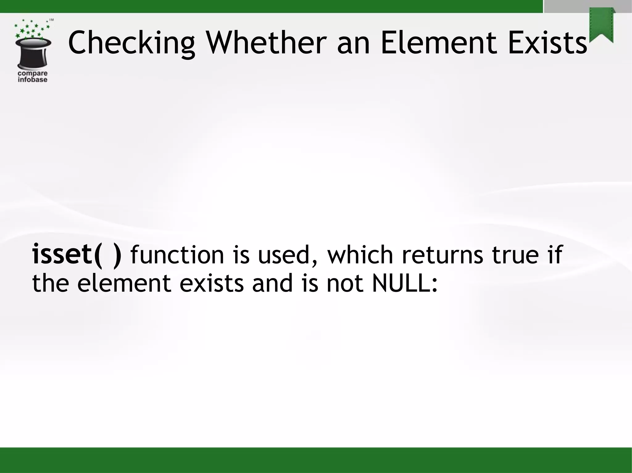 Checking Whether an Element Exists isset( )  function is used, which returns true if the element exists and is not NULL: 