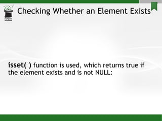 Checking Whether an Element Exists isset( )  function is used, which returns true if the element exists and is not NULL: 